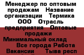 Менеджер по оптовым продажам › Название организации ­ Термика, ООО › Отрасль предприятия ­ Оптовые продажи › Минимальный оклад ­ 27 000 - Все города Работа » Вакансии   . Тыва респ.,Ак-Довурак г.